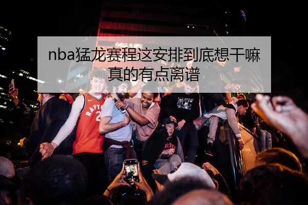 nba猛龙赛程这安排到底想干嘛 真的有点离谱
