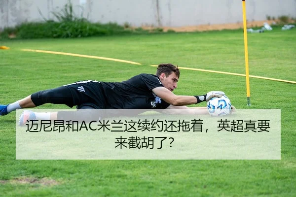 迈尼昂和AC米兰这续约还拖着，英超真要来截胡了？