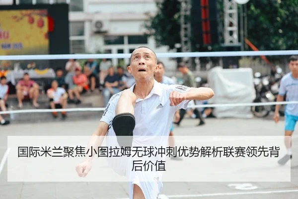 国际米兰聚焦小图拉姆无球冲刺优势解析联赛领先背后价值