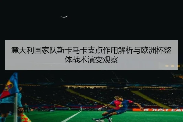 意大利国家队斯卡马卡支点作用解析与欧洲杯整体战术演变观察