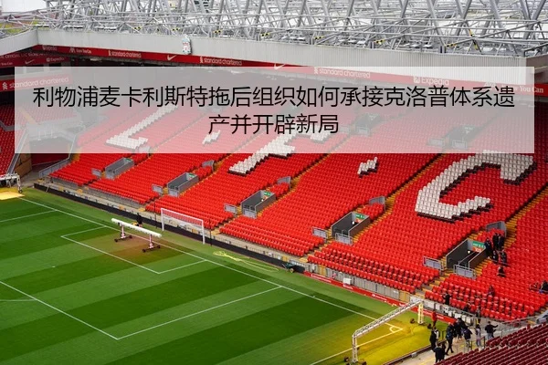 利物浦麦卡利斯特拖后组织如何承接克洛普体系遗产并开辟新局