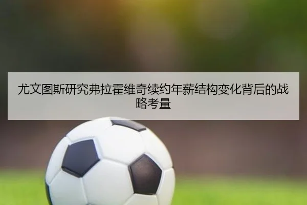 尤文图斯研究弗拉霍维奇续约年薪结构变化背后的战略考量