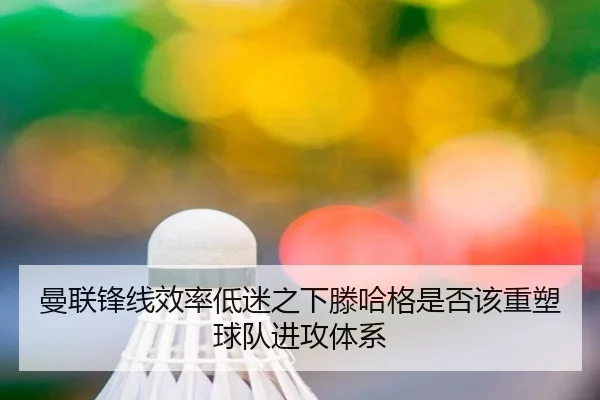 曼联锋线效率低迷之下滕哈格是否该重塑球队进攻体系