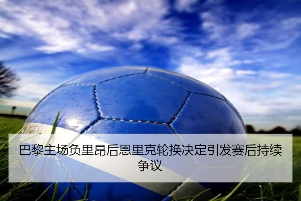 巴黎主场负里昂后恩里克轮换决定引发赛后持续争议