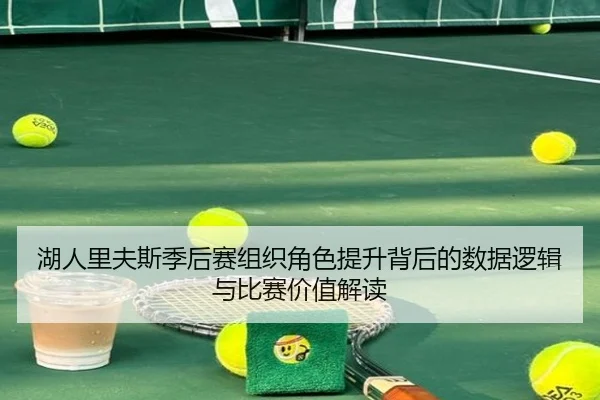 湖人里夫斯季后赛组织角色提升背后的数据逻辑与比赛价值解读
