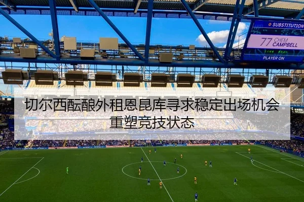 切尔西酝酿外租恩昆库寻求稳定出场机会重塑竞技状态
