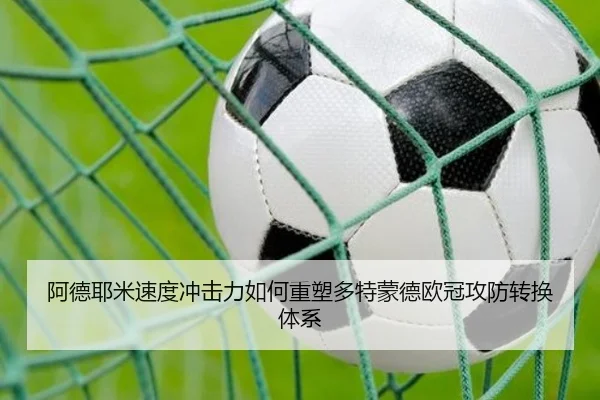 阿德耶米速度冲击力如何重塑多特蒙德欧冠攻防转换体系