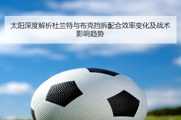 太阳深度解析杜兰特与布克挡拆配合效率变化及战术影响趋势