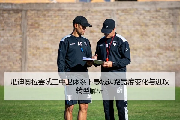 瓜迪奥拉尝试三中卫体系下曼城边路宽度变化与进攻转型解析