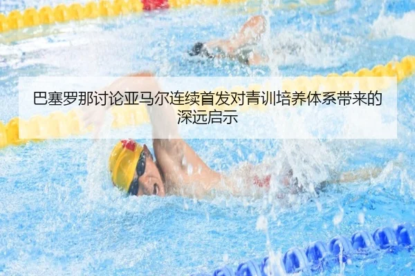 巴塞罗那讨论亚马尔连续首发对青训培养体系带来的深远启示
