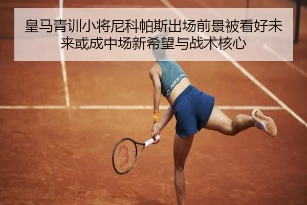 皇马青训小将尼科帕斯出场前景被看好未来或成中场新希望与战术核心