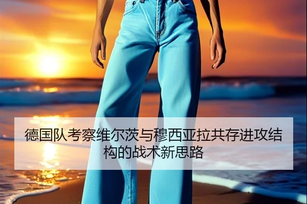 德国队考察维尔茨与穆西亚拉共存进攻结构的战术新思路