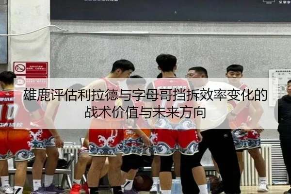 雄鹿评估利拉德与字母哥挡拆效率变化的战术价值与未来方向