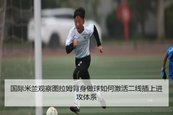国际米兰观察图拉姆背身做球如何激活二线插上进攻体系
