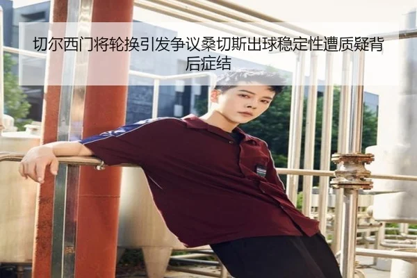 切尔西门将轮换引发争议桑切斯出球稳定性遭质疑背后症结