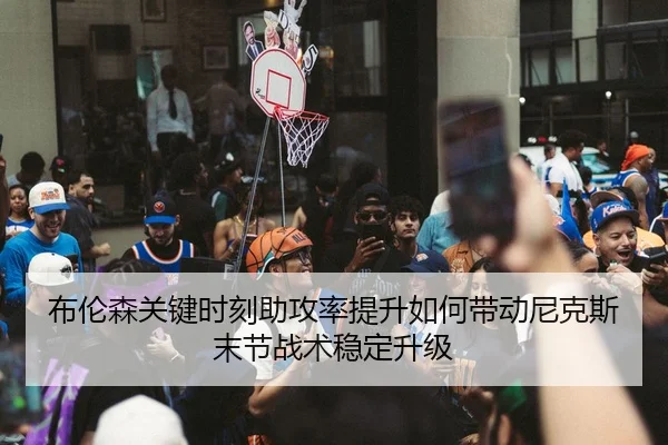布伦森关键时刻助攻率提升如何带动尼克斯末节战术稳定升级