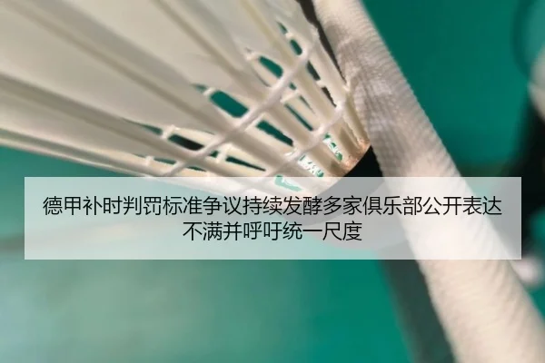德甲补时判罚标准争议持续发酵多家俱乐部公开表达不满并呼吁统一尺度